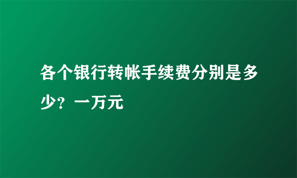 各个银行转帐手续费分别是多少？一万元