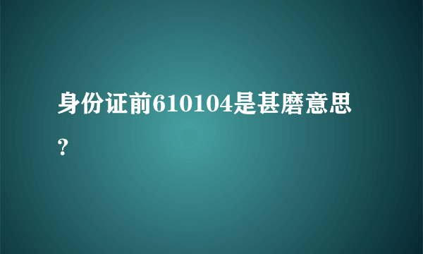 身份证前610104是甚磨意思？