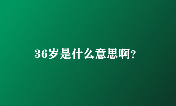 36岁是什么意思啊？