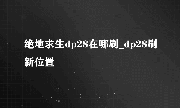 绝地求生dp28在哪刷_dp28刷新位置