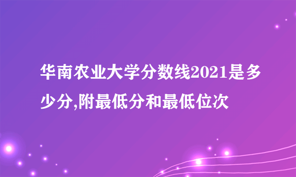 华南农业大学分数线2021是多少分,附最低分和最低位次