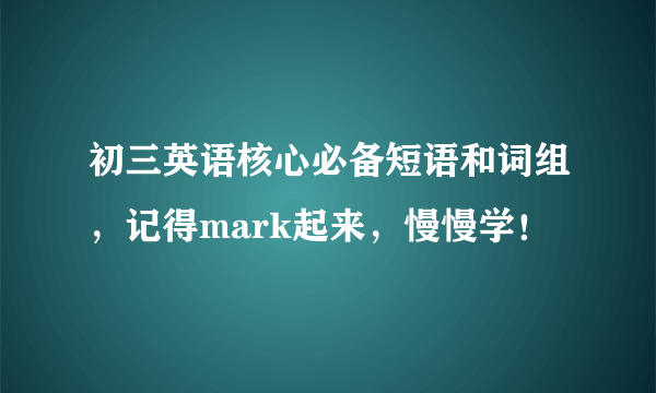 初三英语核心必备短语和词组，记得mark起来，慢慢学！