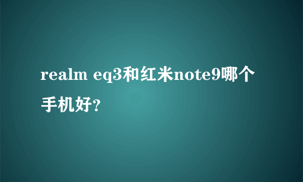 realm eq3和红米note9哪个手机好？