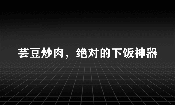 芸豆炒肉，绝对的下饭神器