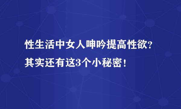 性生活中女人呻吟提高性欲？其实还有这3个小秘密！