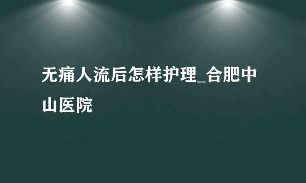 无痛人流后怎样护理_合肥中山医院