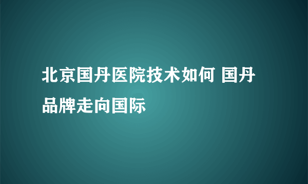 北京国丹医院技术如何 国丹品牌走向国际