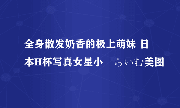 全身散发奶香的极上萌妹 日本H杯写真女星小澤らいむ美图