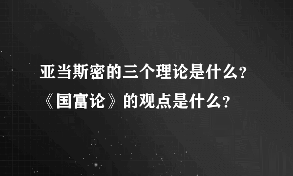 亚当斯密的三个理论是什么？《国富论》的观点是什么？