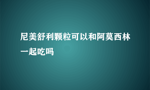 尼美舒利颗粒可以和阿莫西林一起吃吗