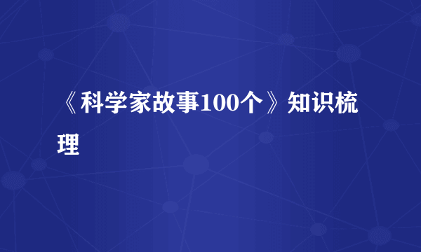 《科学家故事100个》知识梳理