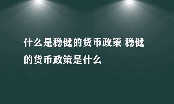 什么是稳健的货币政策 稳健的货币政策是什么