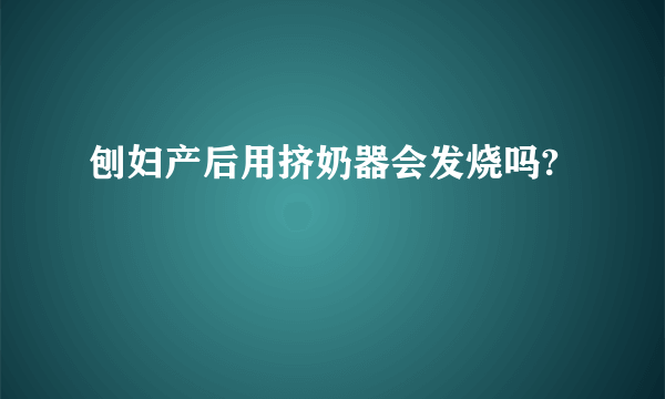 刨妇产后用挤奶器会发烧吗?