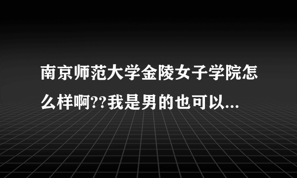 南京师范大学金陵女子学院怎么样啊??我是男的也可以上吗??真是郁闷~~~