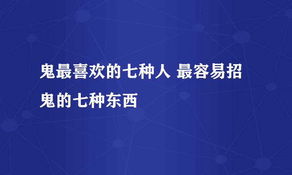 鬼最喜欢的七种人 最容易招鬼的七种东西