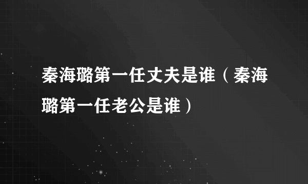 秦海璐第一任丈夫是谁（秦海璐第一任老公是谁）