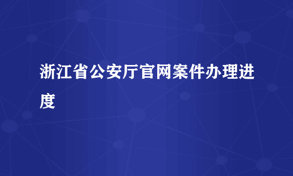 浙江省公安厅官网案件办理进度