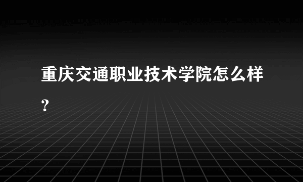 重庆交通职业技术学院怎么样？