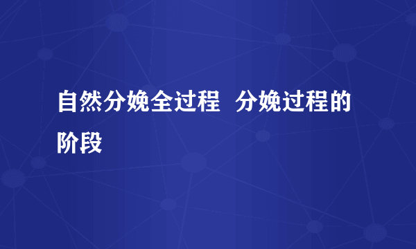 自然分娩全过程  分娩过程的阶段