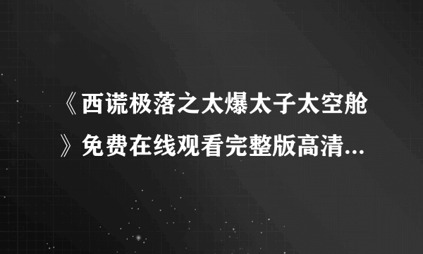 《西谎极落之太爆太子太空舱》免费在线观看完整版高清,求百度网盘资源