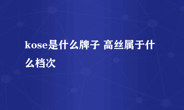 kose是什么牌子 高丝属于什么档次