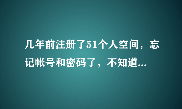 几年前注册了51个人空间，忘记帐号和密码了，不知道怎么才能找回