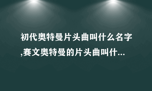 初代奥特曼片头曲叫什么名字,赛文奥特曼的片头曲叫什么名字？