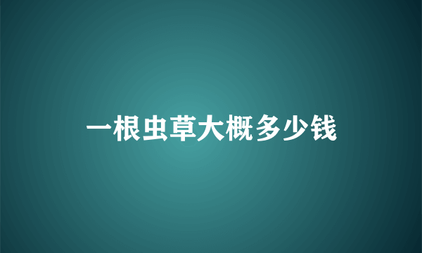 一根虫草大概多少钱