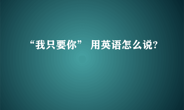 “我只要你” 用英语怎么说?