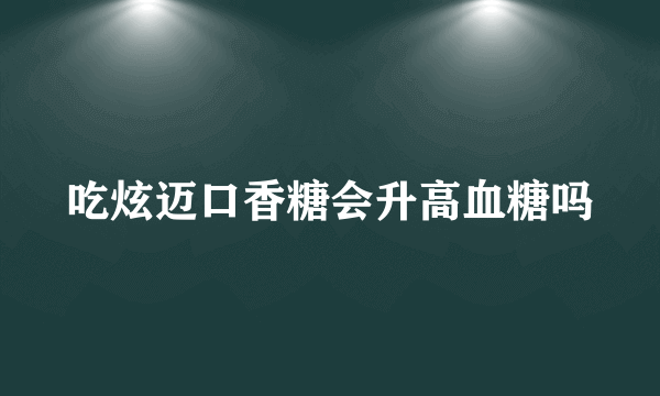 吃炫迈口香糖会升高血糖吗