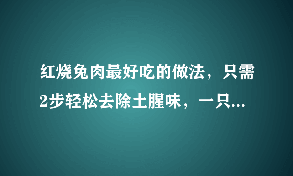 红烧兔肉最好吃的做法，只需2步轻松去除土腥味，一只都不够吃