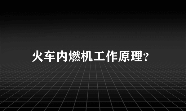 火车内燃机工作原理？