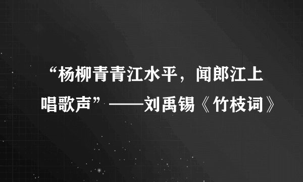 “杨柳青青江水平，闻郎江上唱歌声”——刘禹锡《竹枝词》