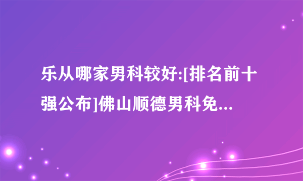 乐从哪家男科较好:[排名前十强公布]佛山顺德男科免费在线咨询