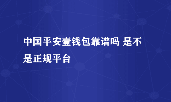 中国平安壹钱包靠谱吗 是不是正规平台