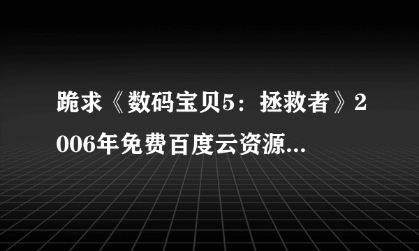 跪求《数码宝贝5：拯救者》2006年免费百度云资源,保志总一朗主演的