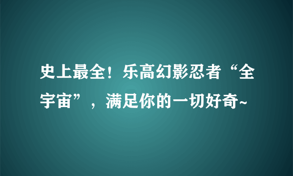 史上最全！乐高幻影忍者“全宇宙”，满足你的一切好奇~