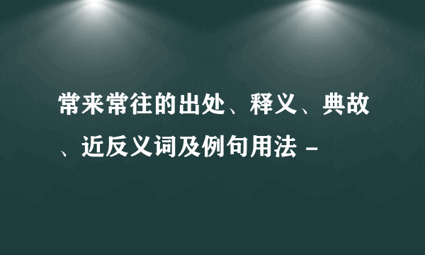 常来常往的出处、释义、典故、近反义词及例句用法 -