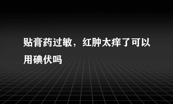 贴膏药过敏，红肿太痒了可以用碘伏吗