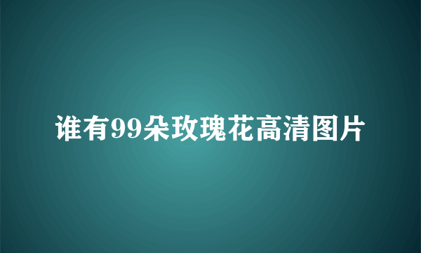 谁有99朵玫瑰花高清图片