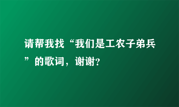 请帮我找“我们是工农子弟兵”的歌词，谢谢？