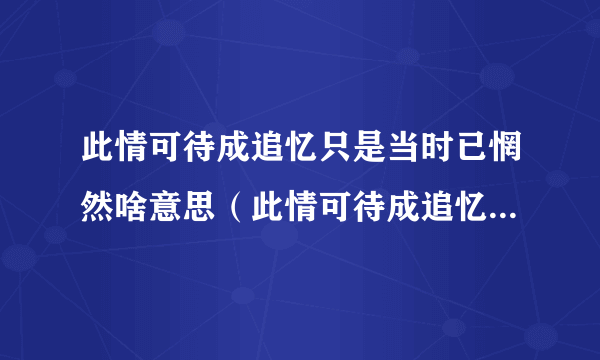 此情可待成追忆只是当时已惘然啥意思（此情可待成追忆只是当时已惘然的意思）