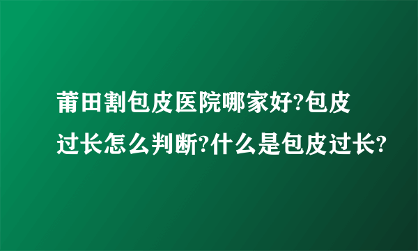 莆田割包皮医院哪家好?包皮过长怎么判断?什么是包皮过长?