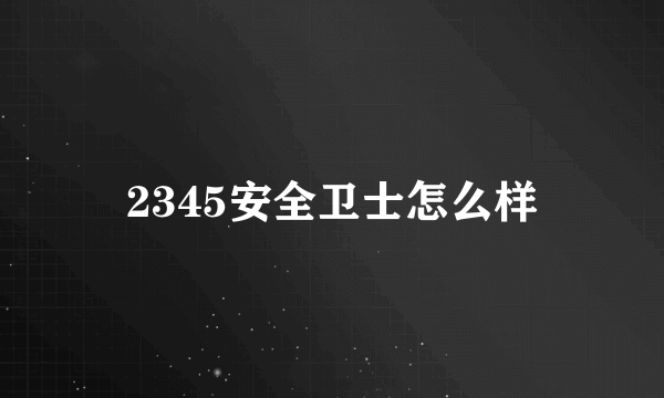 2345安全卫士怎么样