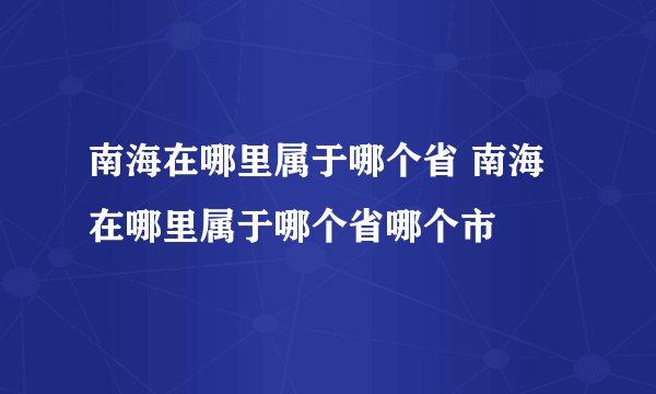 南海在哪里属于哪个省 南海在哪里属于哪个省哪个市