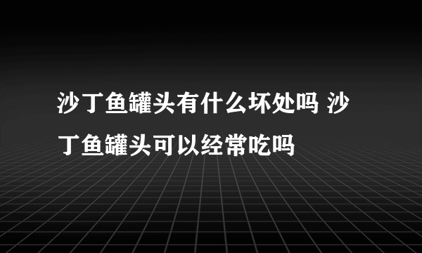 沙丁鱼罐头有什么坏处吗 沙丁鱼罐头可以经常吃吗