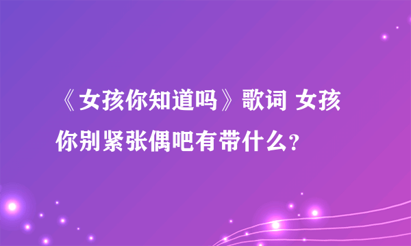 《女孩你知道吗》歌词 女孩你别紧张偶吧有带什么？