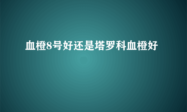 血橙8号好还是塔罗科血橙好