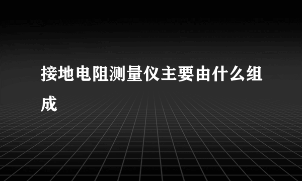 接地电阻测量仪主要由什么组成