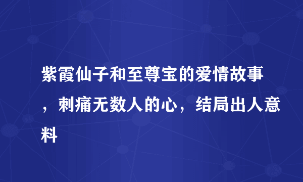 紫霞仙子和至尊宝的爱情故事，刺痛无数人的心，结局出人意料